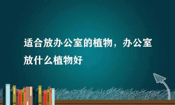 适合放办公室的植物，办公室放什么植物好