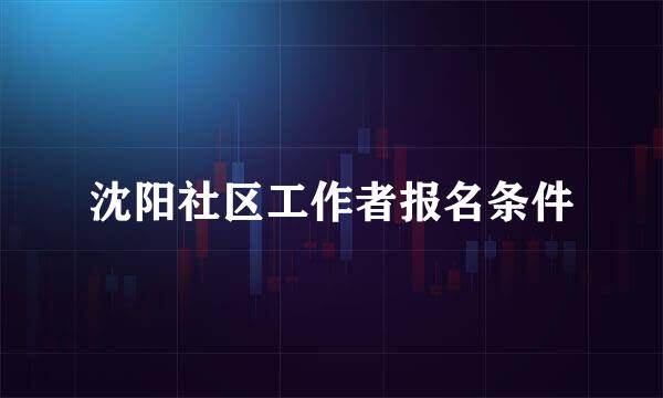 沈阳社区工作者报名条件