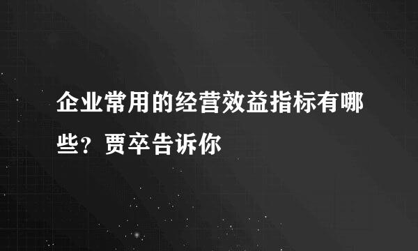 企业常用的经营效益指标有哪些？贾卒告诉你