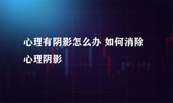 心理有阴影怎么办 如何消除心理阴影