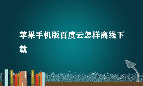 苹果手机版百度云怎样离线下载