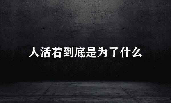 人活着到底是为了什么