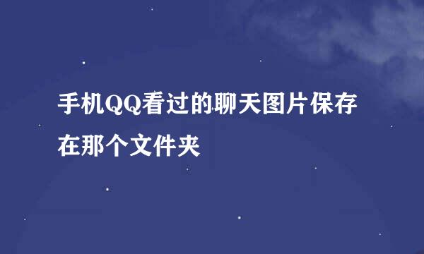 手机QQ看过的聊天图片保存在那个文件夹