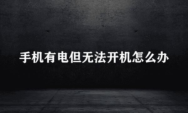 手机有电但无法开机怎么办