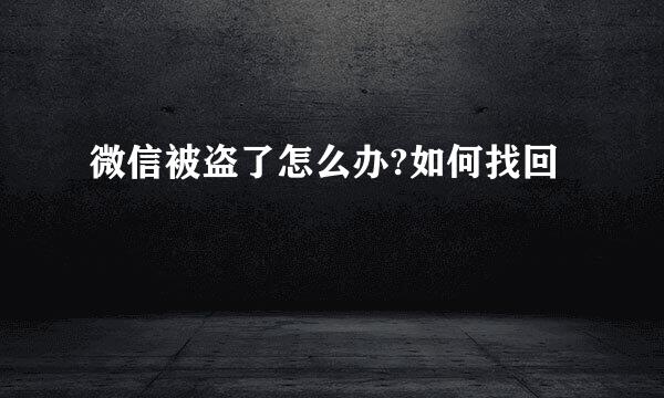 微信被盗了怎么办?如何找回