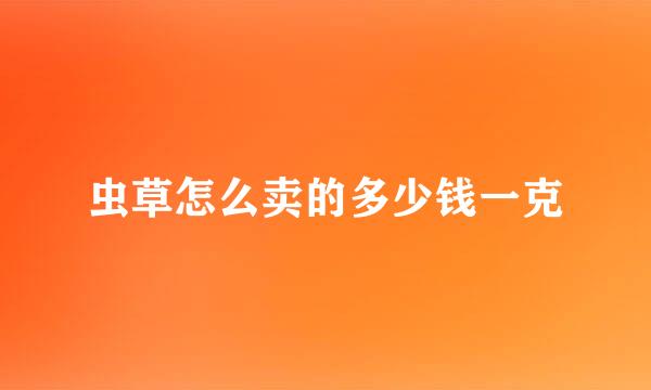 虫草怎么卖的多少钱一克