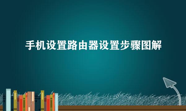 手机设置路由器设置步骤图解