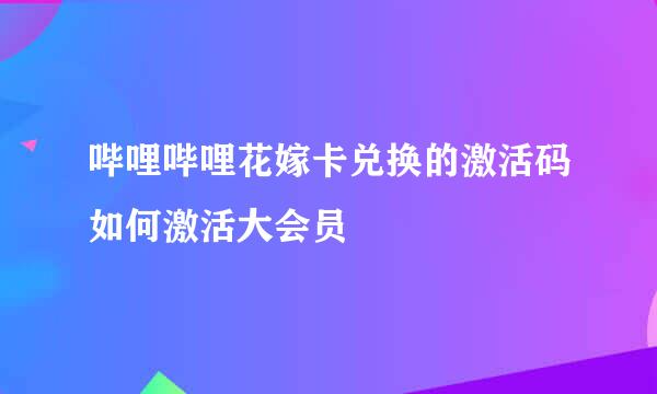 哔哩哔哩花嫁卡兑换的激活码如何激活大会员
