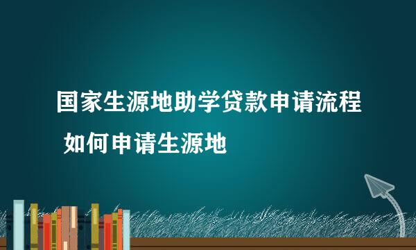 国家生源地助学贷款申请流程 如何申请生源地