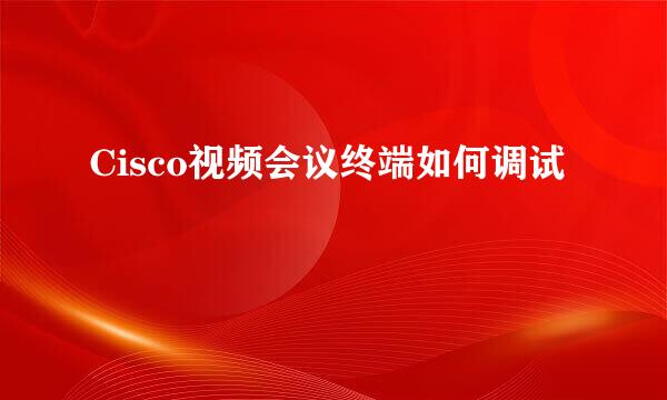 Cisco视频会议终端如何调试