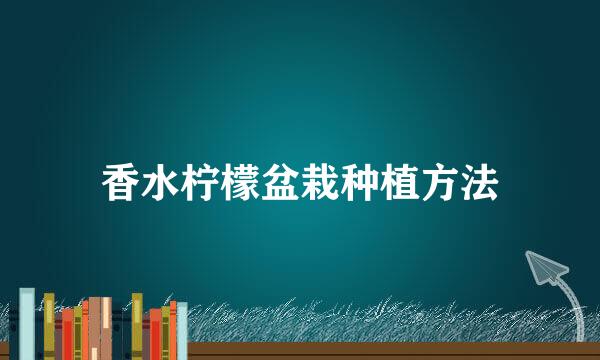 香水柠檬盆栽种植方法