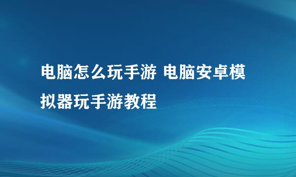 电脑怎么玩手游 电脑安卓模拟器玩手游教程