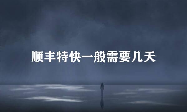 顺丰特快一般需要几天
