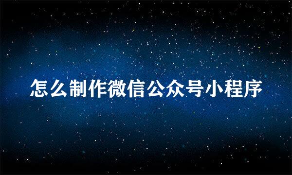 怎么制作微信公众号小程序