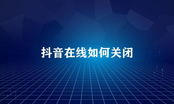 抖音在线如何关闭