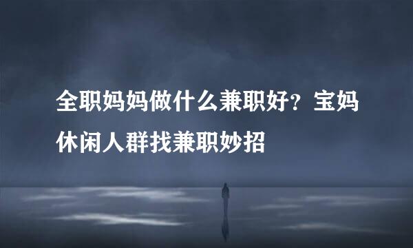 全职妈妈做什么兼职好？宝妈休闲人群找兼职妙招