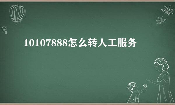 10107888怎么转人工服务