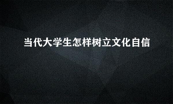 当代大学生怎样树立文化自信
