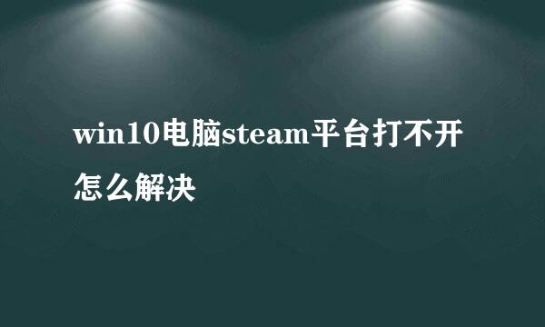 win10电脑steam平台打不开怎么解决