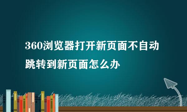 360浏览器打开新页面不自动跳转到新页面怎么办
