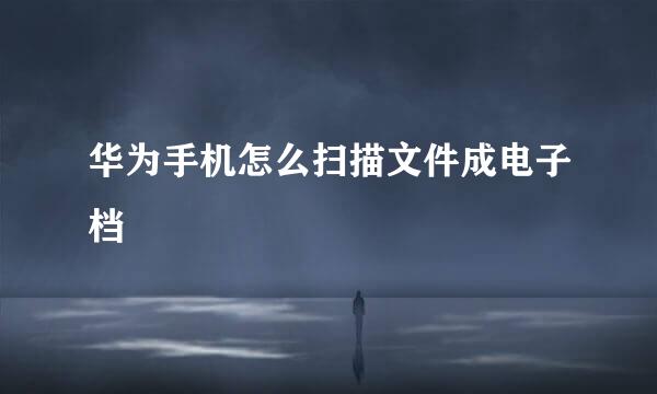华为手机怎么扫描文件成电子档