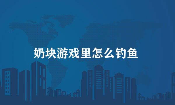 奶块游戏里怎么钓鱼 