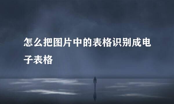 怎么把图片中的表格识别成电子表格