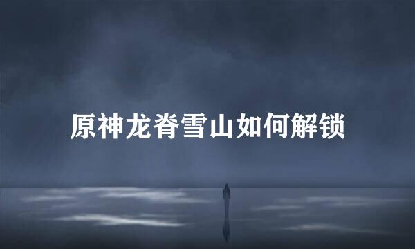 原神龙脊雪山如何解锁