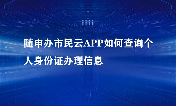 随申办市民云APP如何查询个人身份证办理信息