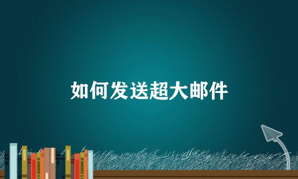 如何发送超大邮件