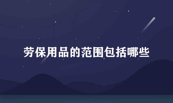 劳保用品的范围包括哪些