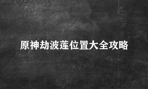 原神劫波莲位置大全攻略