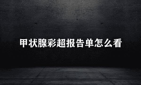 甲状腺彩超报告单怎么看