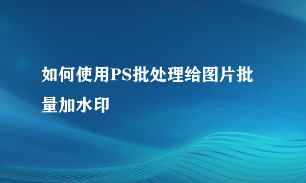 如何使用PS批处理给图片批量加水印
