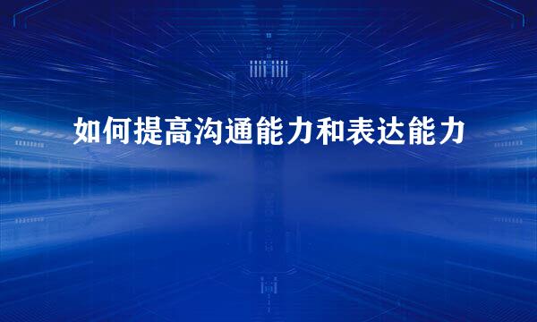 如何提高沟通能力和表达能力