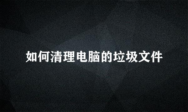 如何清理电脑的垃圾文件