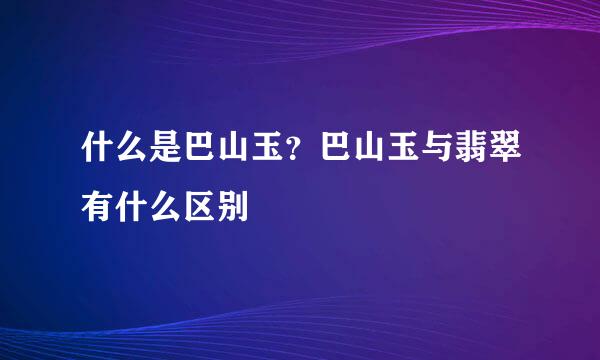 什么是巴山玉？巴山玉与翡翠有什么区别