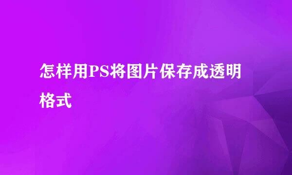 怎样用PS将图片保存成透明格式