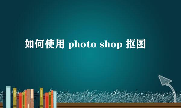 如何使用 photo shop 抠图