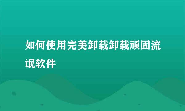 如何使用完美卸载卸载顽固流氓软件