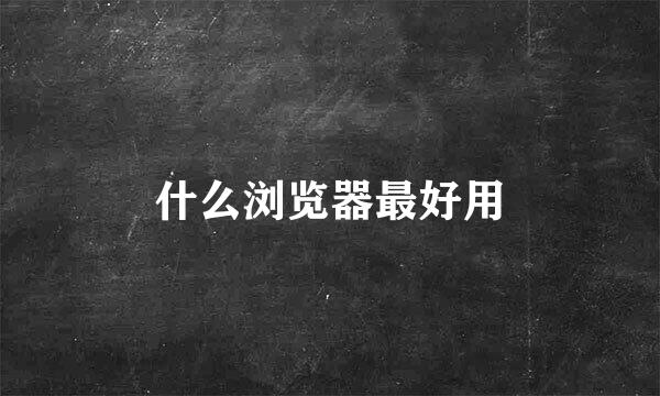 什么浏览器最好用