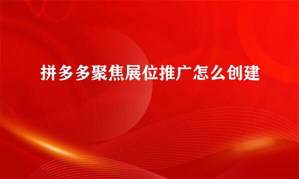 拼多多聚焦展位推广怎么创建