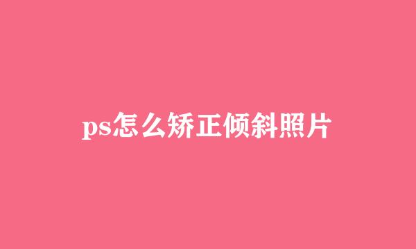 ps怎么矫正倾斜照片