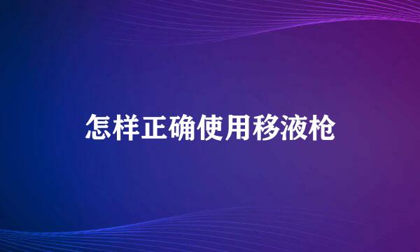 怎样正确使用移液枪