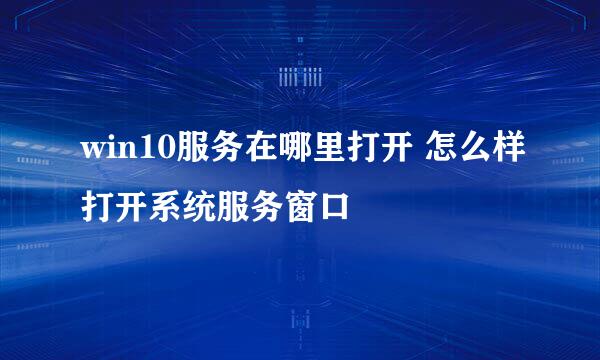 win10服务在哪里打开 怎么样打开系统服务窗口