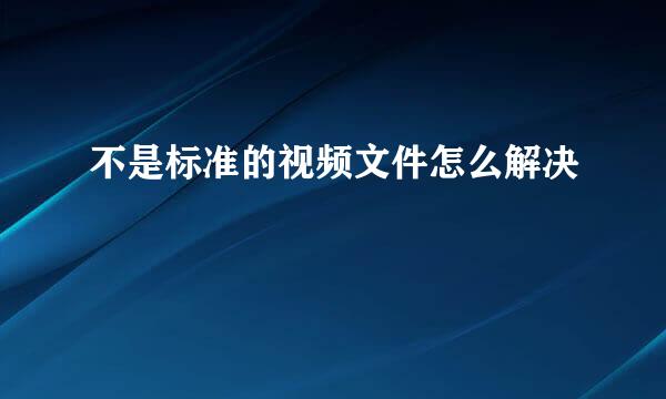 不是标准的视频文件怎么解决