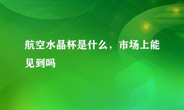 航空水晶杯是什么，市场上能见到吗