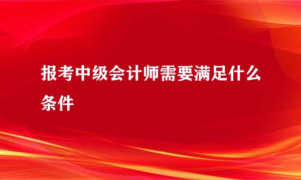 报考中级会计师需要满足什么条件