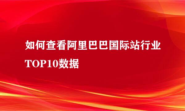 如何查看阿里巴巴国际站行业TOP10数据