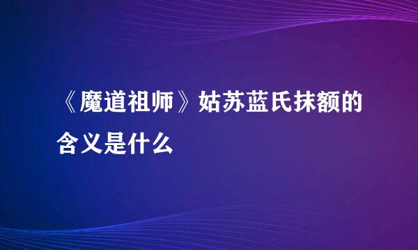 《魔道祖师》姑苏蓝氏抹额的含义是什么